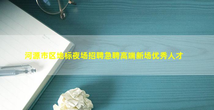 河源市区地标夜场招聘急聘高端新场优秀人才